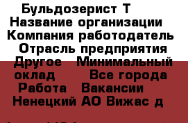 Бульдозерист Т-170 › Название организации ­ Компания-работодатель › Отрасль предприятия ­ Другое › Минимальный оклад ­ 1 - Все города Работа » Вакансии   . Ненецкий АО,Вижас д.